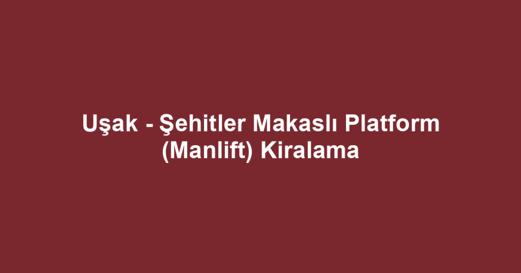 Uşak - Şehitler Makaslı Platform (Manlift) Kiralama