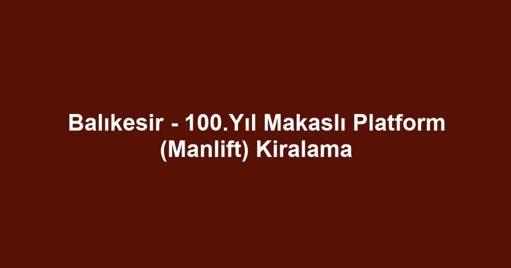 Balıkesir - 100.Yıl Makaslı Platform (Manlift) Kiralama