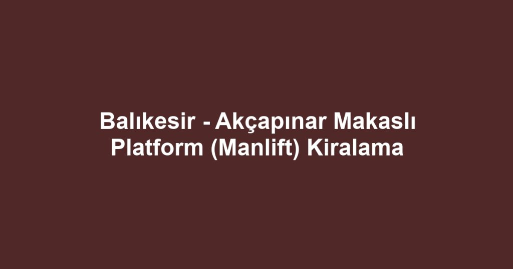 Balıkesir - Akçapınar Makaslı Platform (Manlift) Kiralama