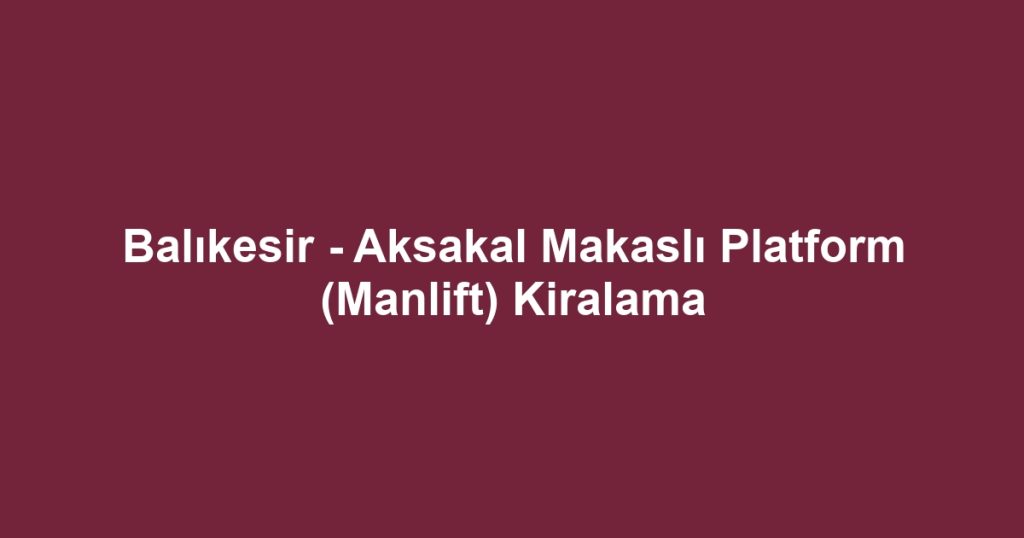 Balıkesir - Aksakal Makaslı Platform (Manlift) Kiralama