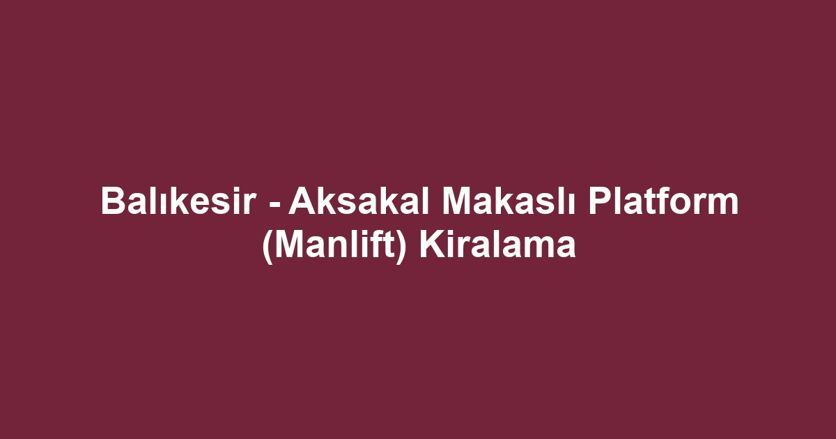 Balıkesir - Aksakal Makaslı Platform (Manlift) Kiralama