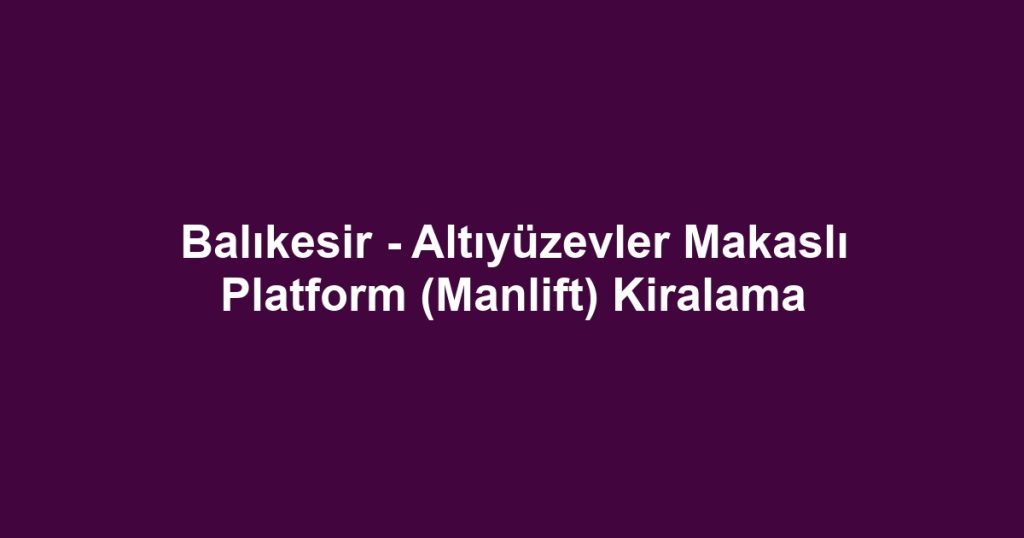Balıkesir - Altıyüzevler Makaslı Platform (Manlift) Kiralama
