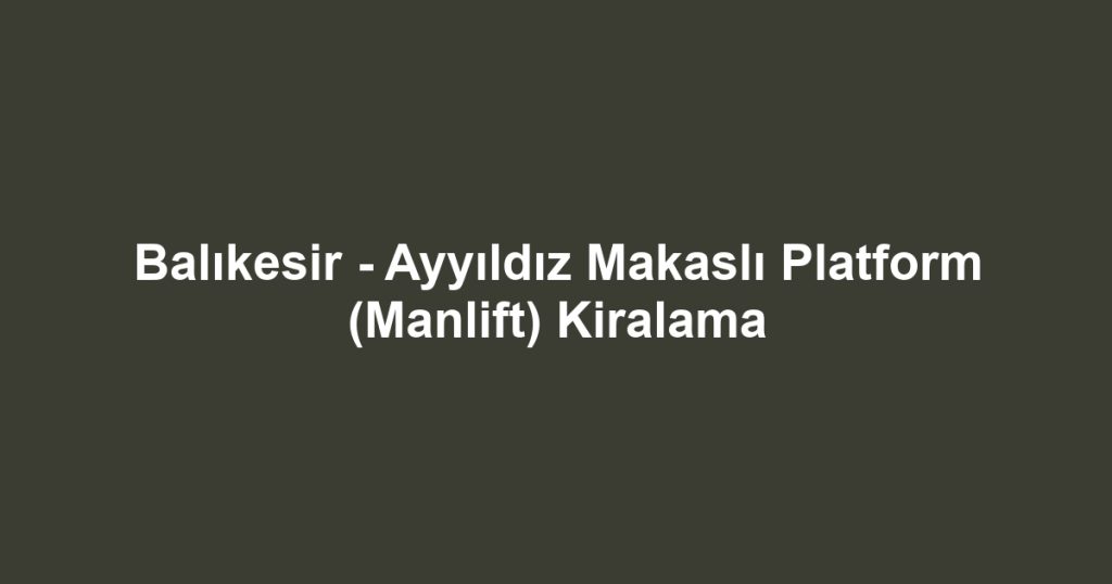 Balıkesir - Ayyıldız Makaslı Platform (Manlift) Kiralama