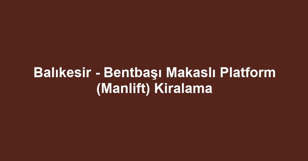 Balıkesir - Bentbaşı Makaslı Platform (Manlift) Kiralama