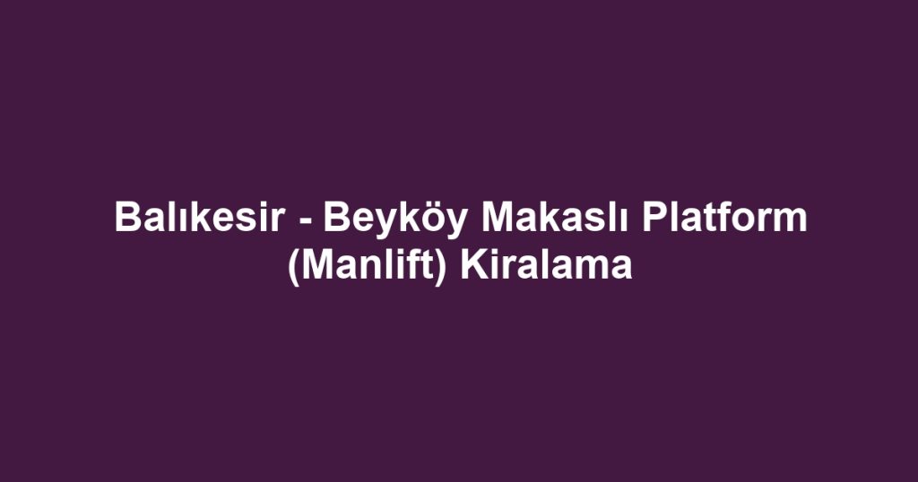 Balıkesir - Beyköy Makaslı Platform (Manlift) Kiralama