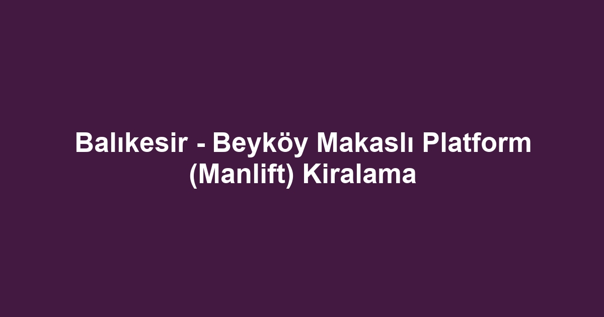 Balıkesir - Beyköy Makaslı Platform (Manlift) Kiralama