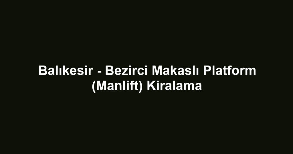 Balıkesir - Bezirci Makaslı Platform (Manlift) Kiralama