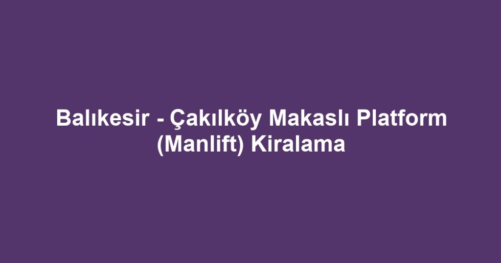 Balıkesir - Çakılköy Makaslı Platform (Manlift) Kiralama