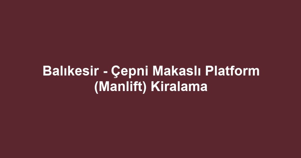 Balıkesir - Çepni Makaslı Platform (Manlift) Kiralama