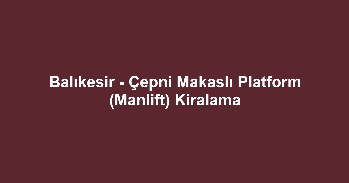 Balıkesir - Çepni Makaslı Platform (Manlift) Kiralama