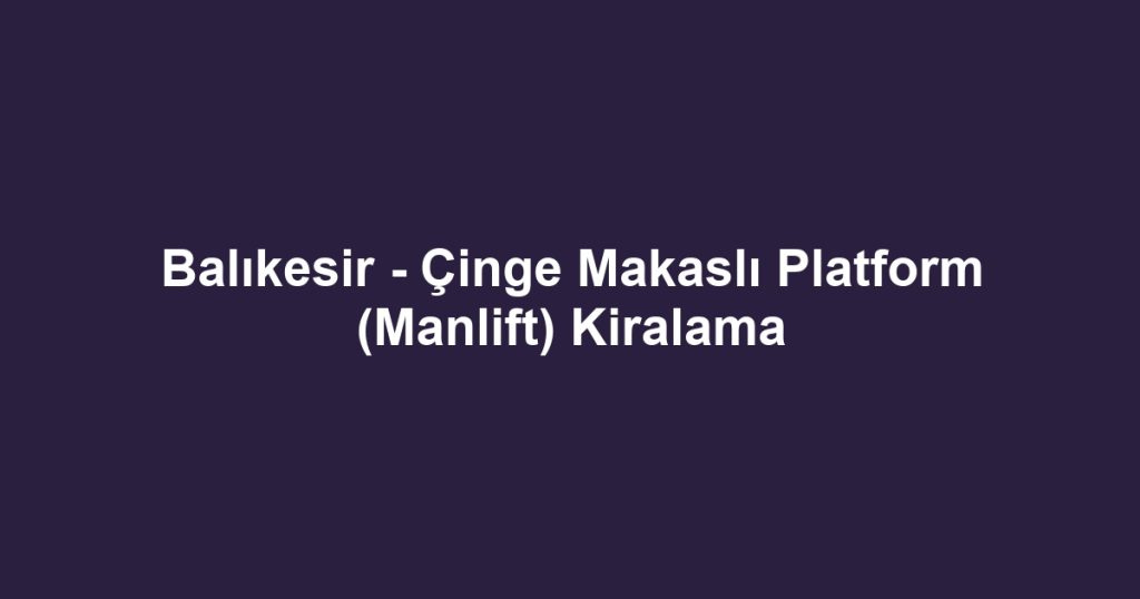 Balıkesir - Çinge Makaslı Platform (Manlift) Kiralama