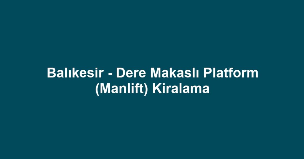 Balıkesir - Dere Makaslı Platform (Manlift) Kiralama
