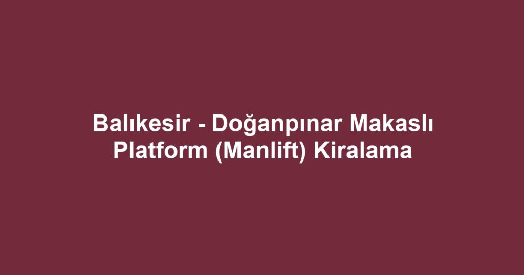 Balıkesir - Doğanpınar Makaslı Platform (Manlift) Kiralama