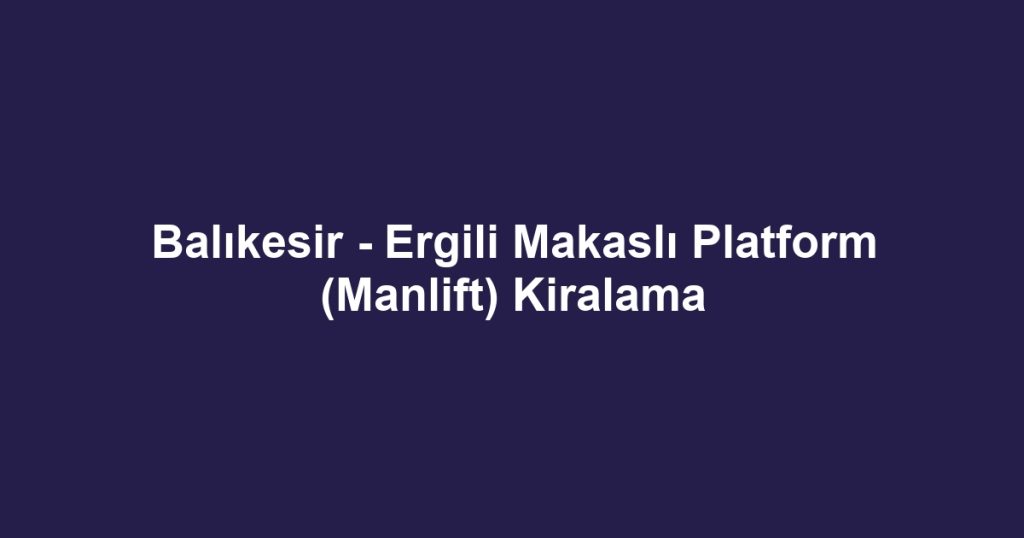 Balıkesir - Ergili Makaslı Platform (Manlift) Kiralama
