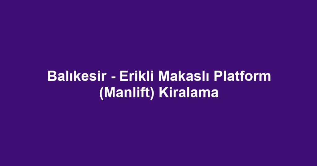 Balıkesir - Erikli Makaslı Platform (Manlift) Kiralama