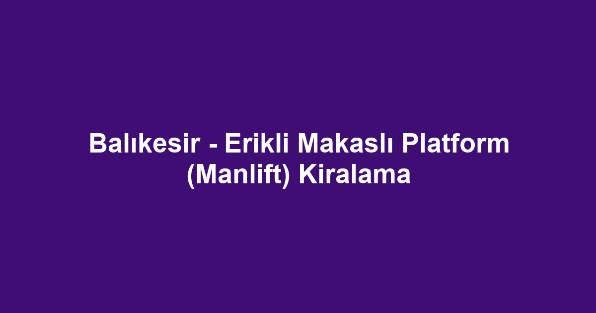 Balıkesir - Erikli Makaslı Platform (Manlift) Kiralama