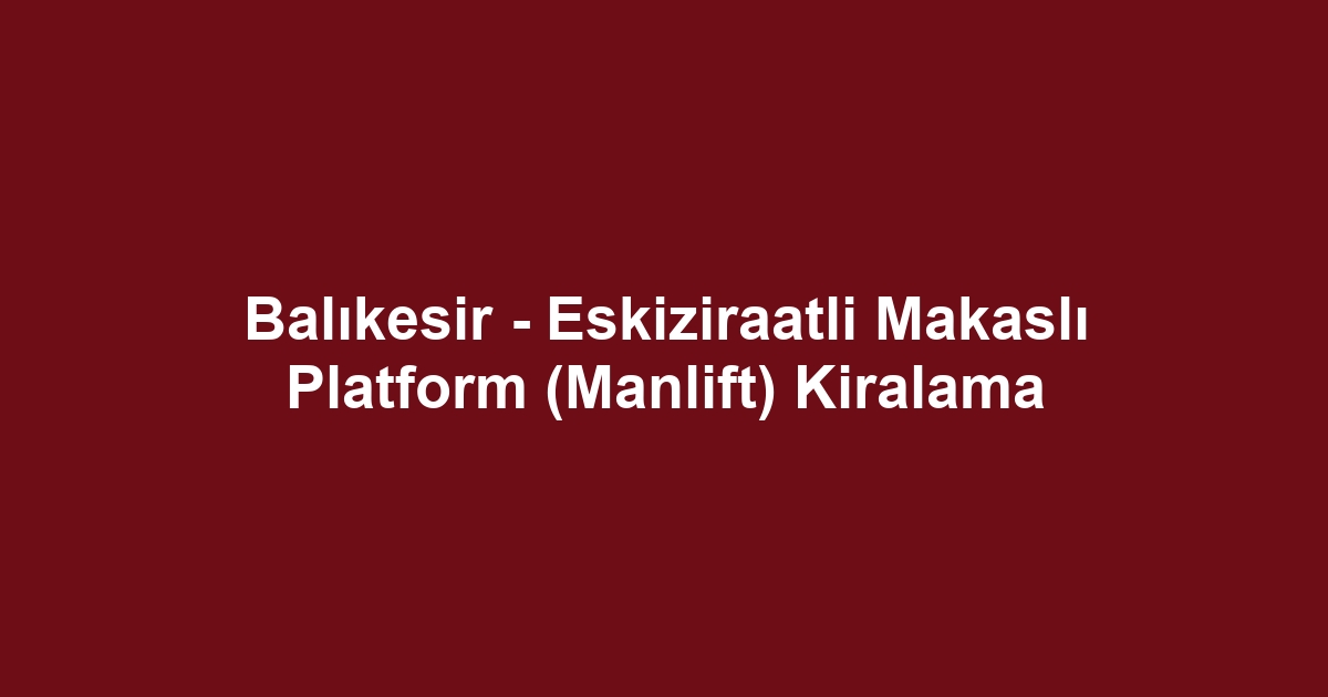 Balıkesir - Eskiziraatli Makaslı Platform (Manlift) Kiralama
