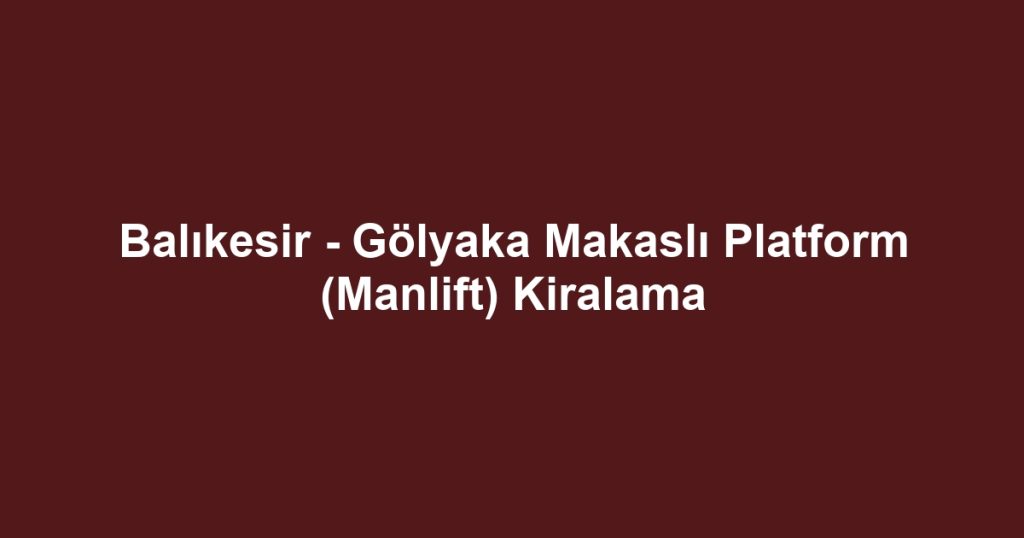 Balıkesir - Gölyaka Makaslı Platform (Manlift) Kiralama