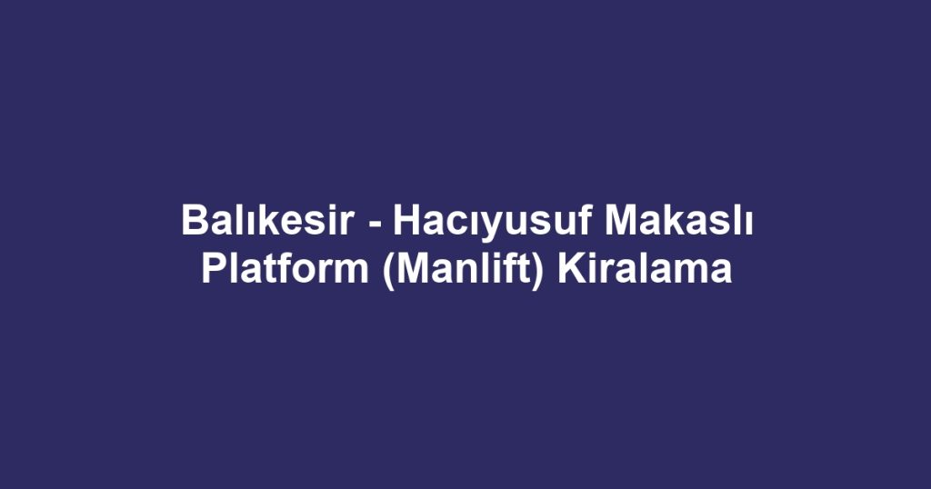 Balıkesir - Hacıyusuf Makaslı Platform (Manlift) Kiralama