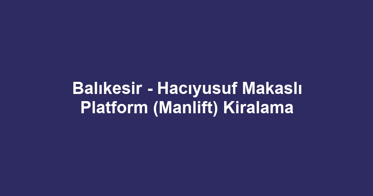 Balıkesir - Hacıyusuf Makaslı Platform (Manlift) Kiralama