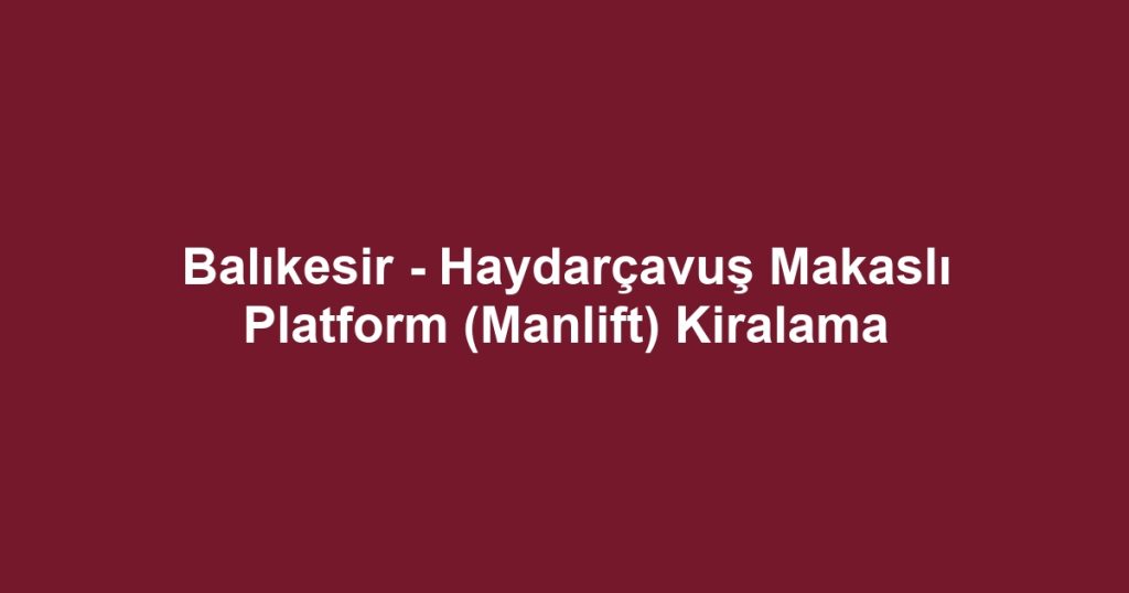 Balıkesir - Haydarçavuş Makaslı Platform (Manlift) Kiralama