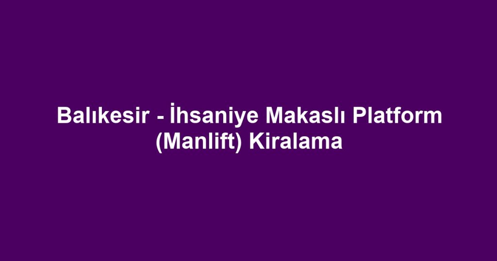 Balıkesir - İhsaniye Makaslı Platform (Manlift) Kiralama