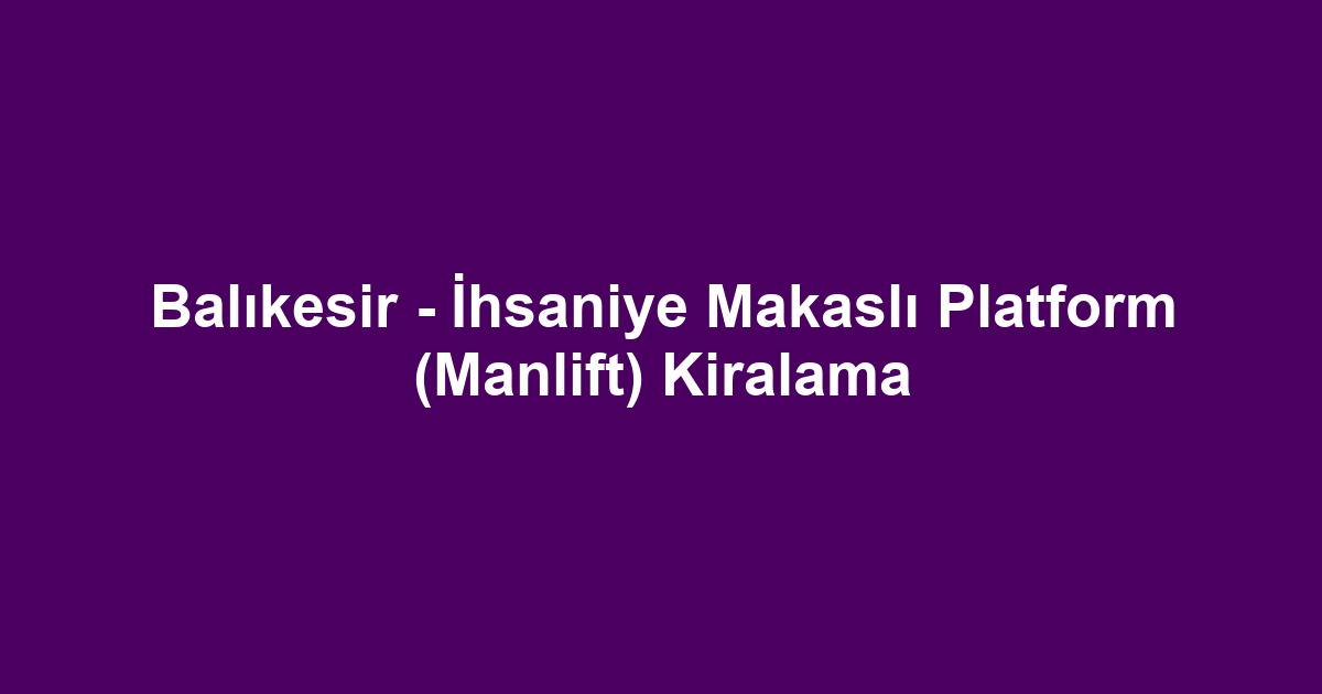 Balıkesir - İhsaniye Makaslı Platform (Manlift) Kiralama