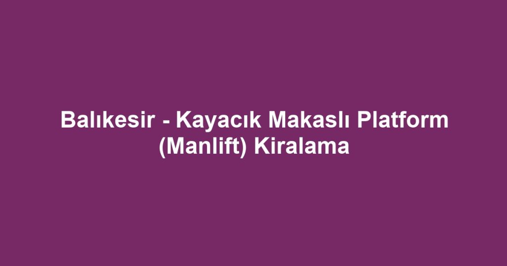 Balıkesir - Kayacık Makaslı Platform (Manlift) Kiralama