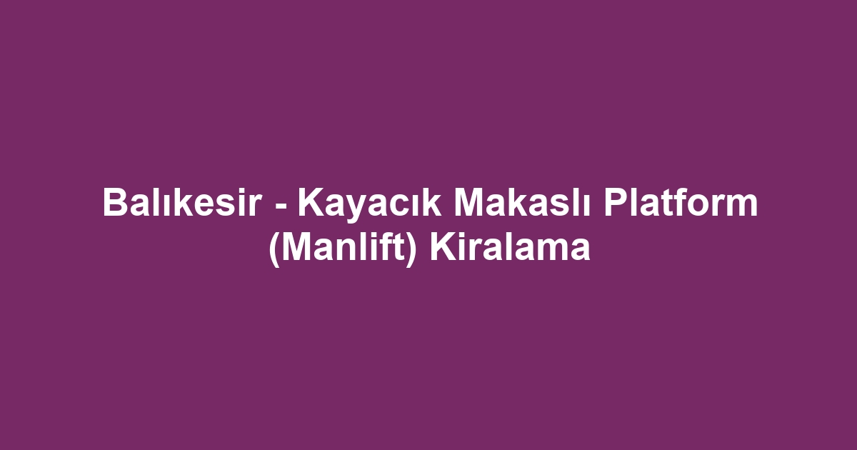 Balıkesir - Kayacık Makaslı Platform (Manlift) Kiralama
