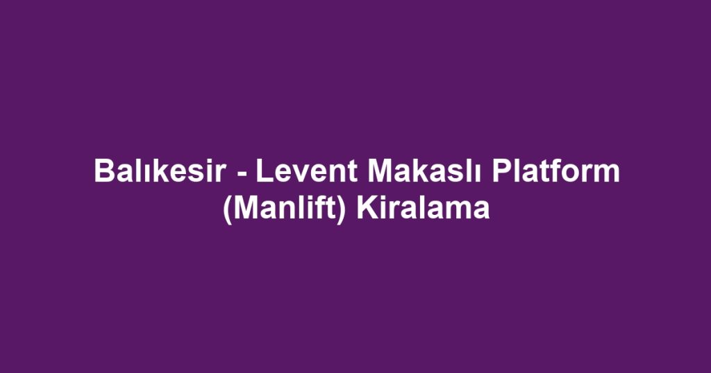 Balıkesir - Levent Makaslı Platform (Manlift) Kiralama
