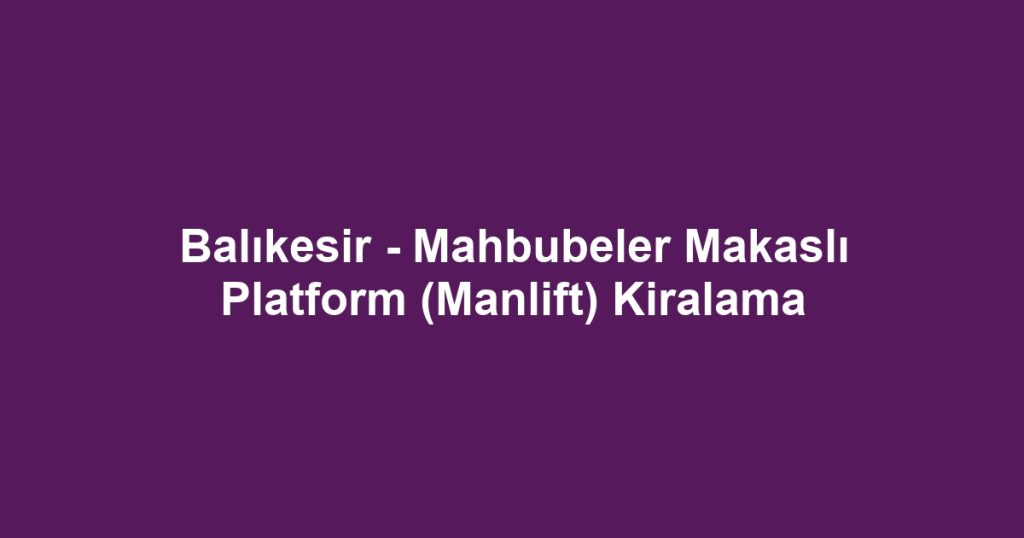 Balıkesir - Mahbubeler Makaslı Platform (Manlift) Kiralama