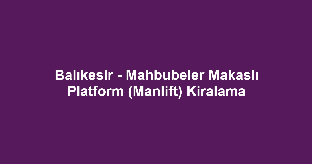 Balıkesir - Mahbubeler Makaslı Platform (Manlift) Kiralama