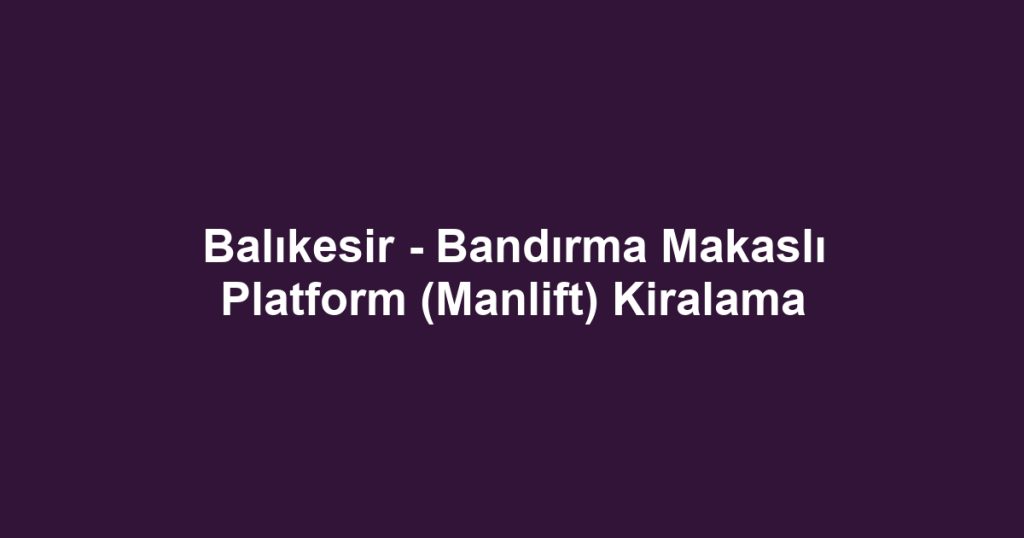 Balıkesir - Bandırma Makaslı Platform (Manlift) Kiralama