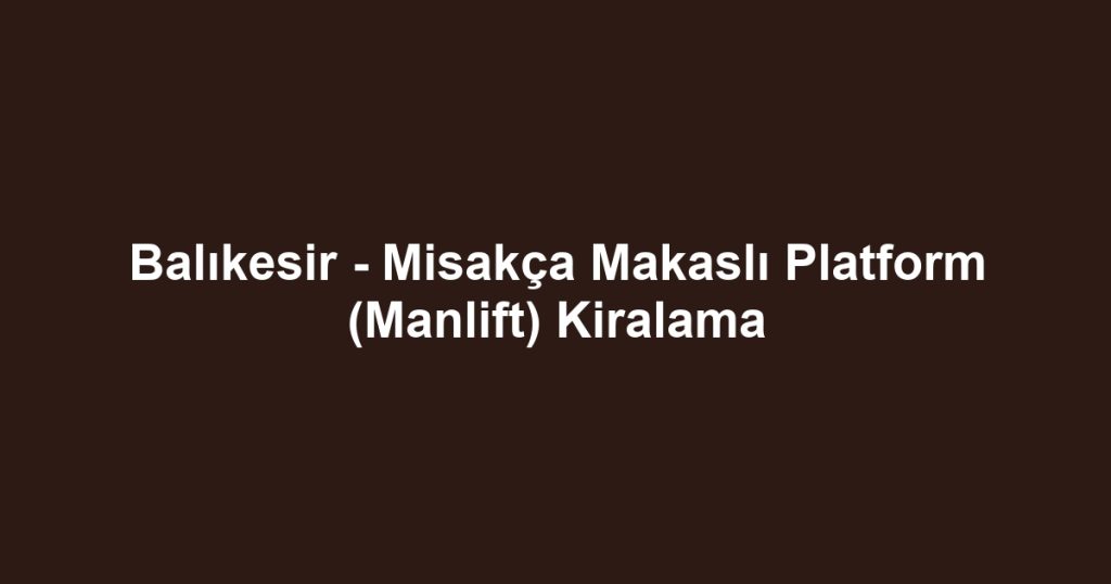 Balıkesir - Misakça Makaslı Platform (Manlift) Kiralama