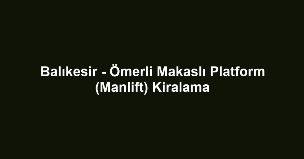 Balıkesir - Ömerli Makaslı Platform (Manlift) Kiralama