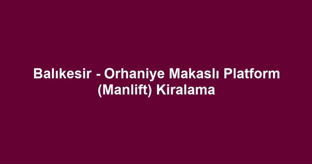 Balıkesir - Orhaniye Makaslı Platform (Manlift) Kiralama