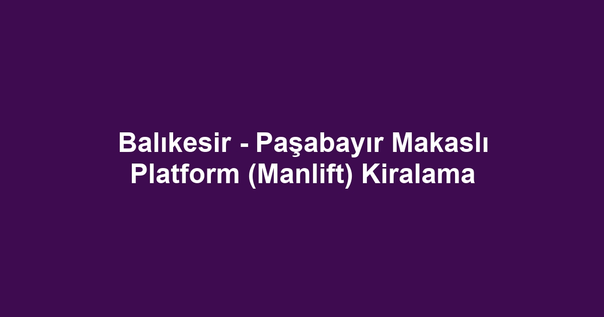 Balıkesir - Paşabayır Makaslı Platform (Manlift) Kiralama