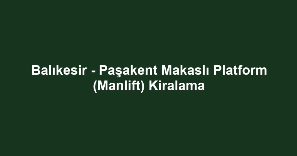 Balıkesir - Paşakent Makaslı Platform (Manlift) Kiralama