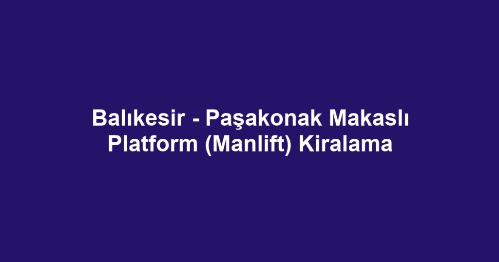 Balıkesir - Paşakonak Makaslı Platform (Manlift) Kiralama