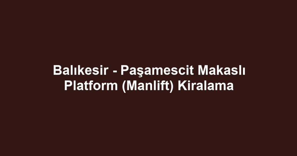 Balıkesir - Paşamescit Makaslı Platform (Manlift) Kiralama