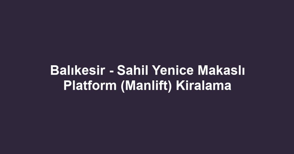 Balıkesir - Sahil Yenice Makaslı Platform (Manlift) Kiralama