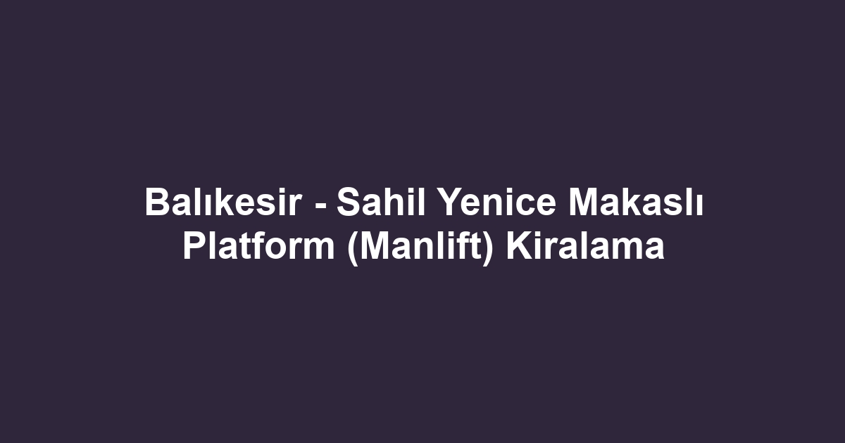 Balıkesir - Sahil Yenice Makaslı Platform (Manlift) Kiralama