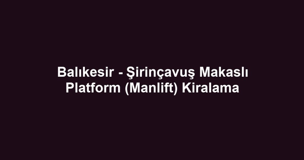 Balıkesir - Şirinçavuş Makaslı Platform (Manlift) Kiralama