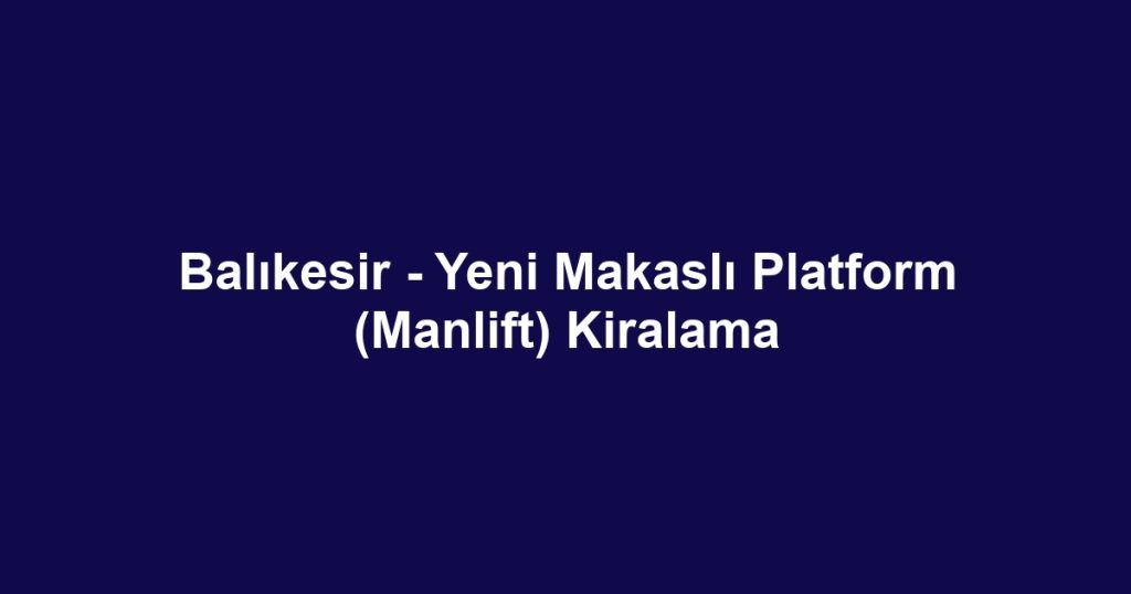 Balıkesir - Yeni Makaslı Platform (Manlift) Kiralama