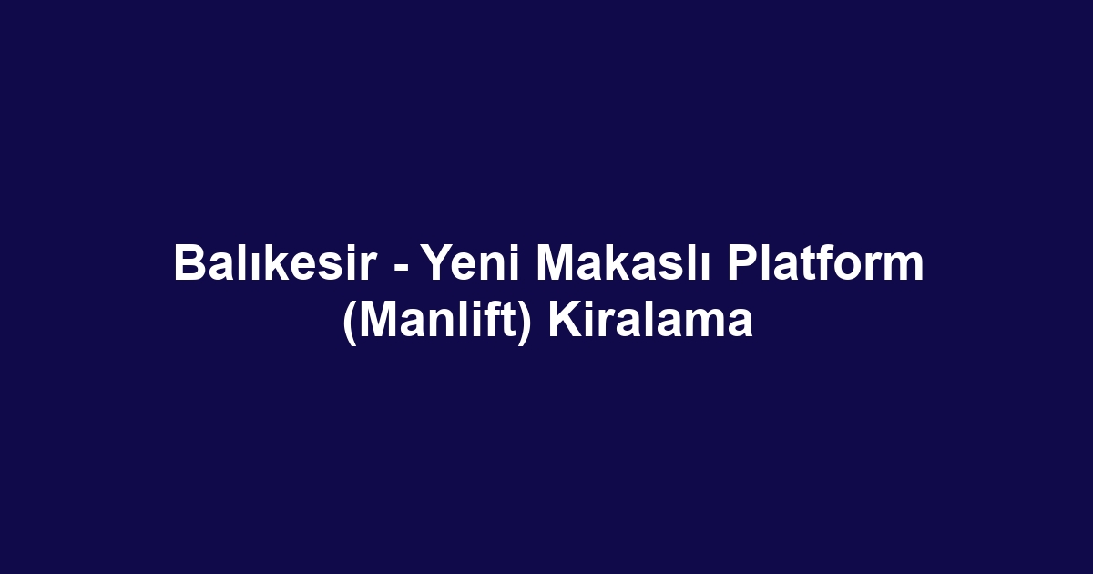 Balıkesir - Yeni Makaslı Platform (Manlift) Kiralama
