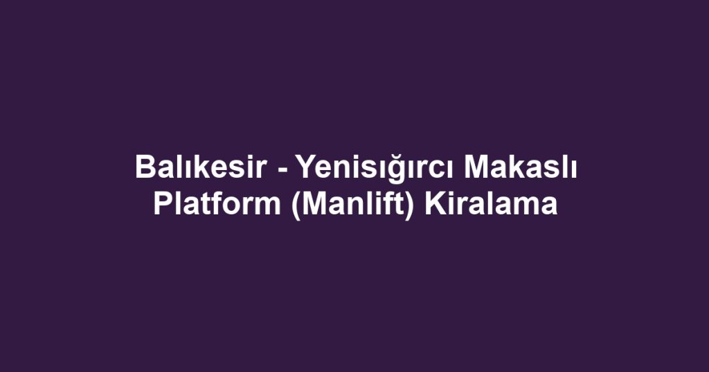 Balıkesir - Yenisığırcı Makaslı Platform (Manlift) Kiralama