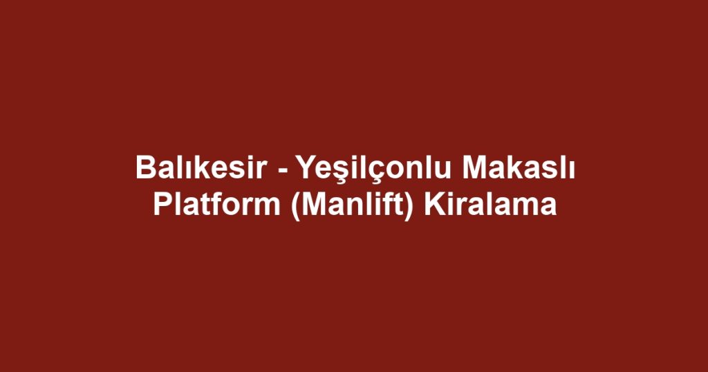 Balıkesir - Yeşilçonlu Makaslı Platform (Manlift) Kiralama