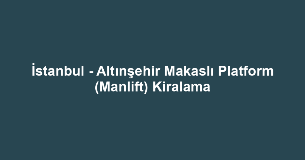 İstanbul - Altınşehir Makaslı Platform (Manlift) Kiralama