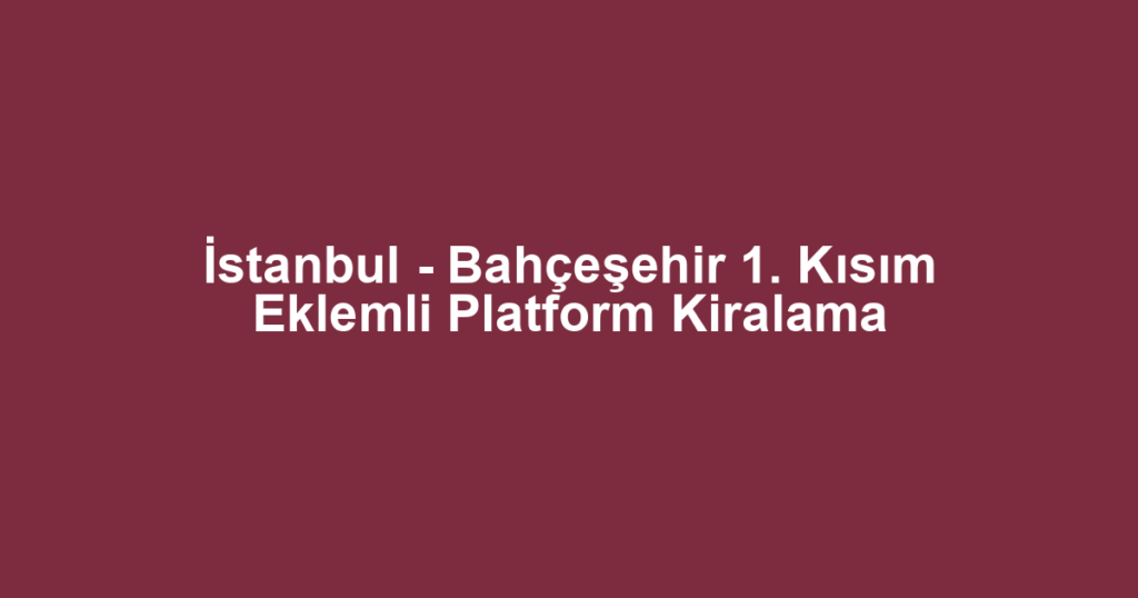 İstanbul - Bahçeşehir 1. Kısım Eklemli Platform Kiralama