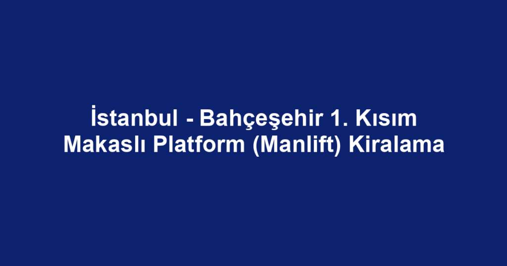 İstanbul - Bahçeşehir 1. Kısım Makaslı Platform (Manlift) Kiralama